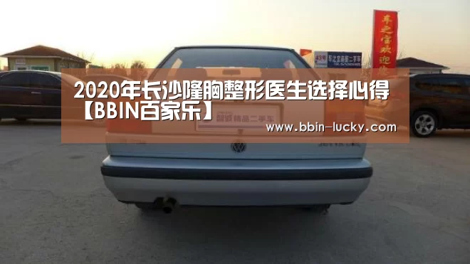 2020年长沙隆胸整形医生选择心得【BBIN百家乐】(图1) BBIN百家乐