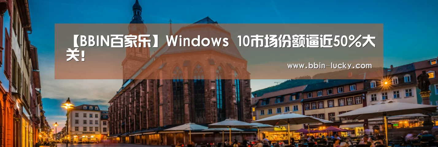 【BBIN百家乐】Windows 10市场份额逼近50%大关!(图1) BBIN官网