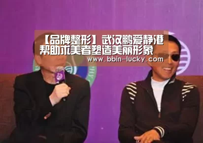 【品牌整形】武汉鹏爱静港帮助求美者塑造美丽形象“BBIN官网”(图4) BBIN视讯