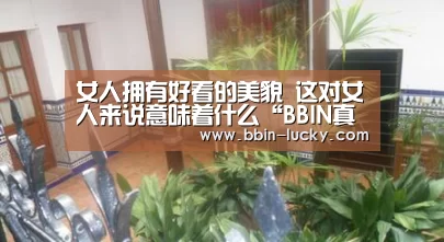 女人拥有好看的美貌 这对女人来说意味着什么“BBIN真人”(图2) BBIN百家乐