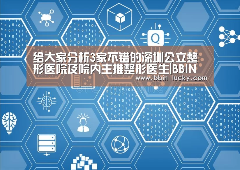给大家分析3家不错的深圳公立整形医院及院内主推整形医生|BBIN官网(图3) BBIN真人