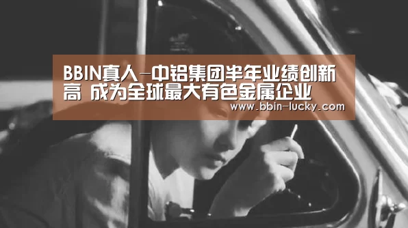 BBIN真人-中铝集团半年业绩创新高 成为全球最大有色金属企业(图1) BBIN百家乐