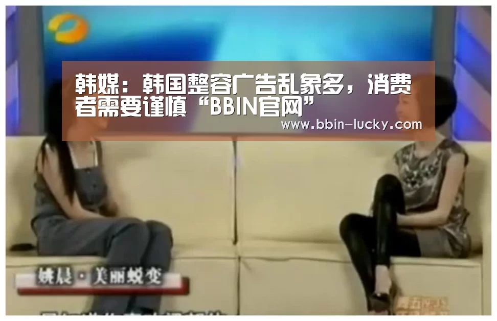 韩媒:韩国整容广告乱象多,消费者需要谨慎“BBIN官网”(图1) BBIN视讯