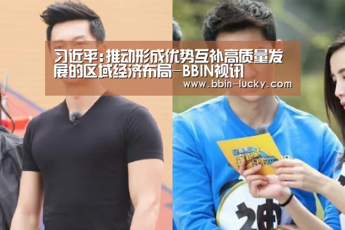 习近平:推动形成优势互补高质量发展的区域经济布局-BBIN视讯(图1) BBIN官网