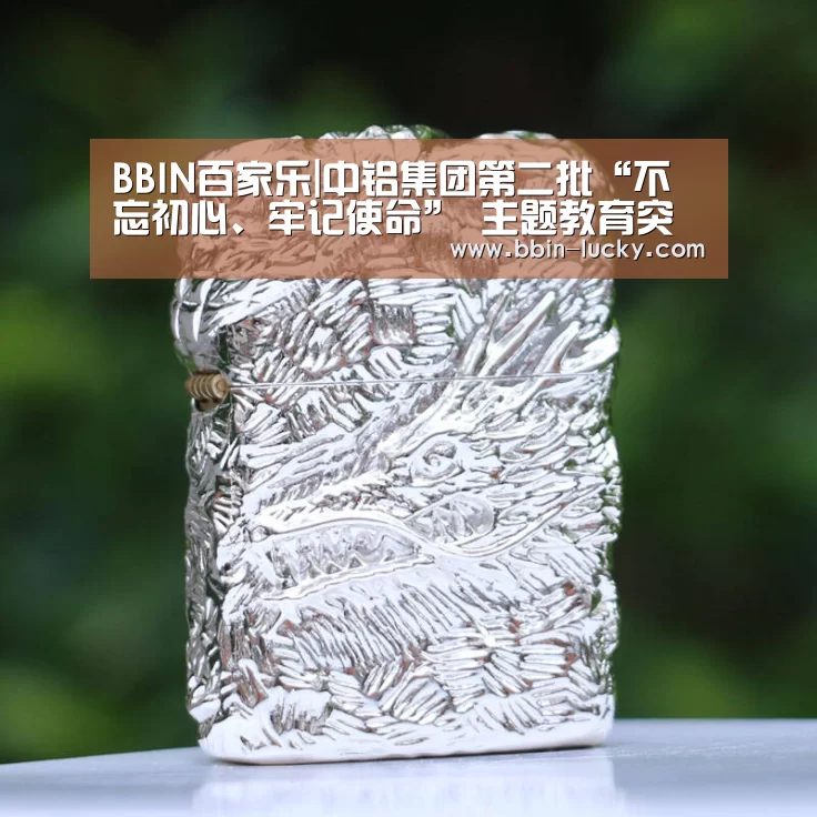 BBIN百家乐|中铝集团第二批“不忘初心、牢记使命” 主题教育突出特色求实效(图1) BBIN视讯